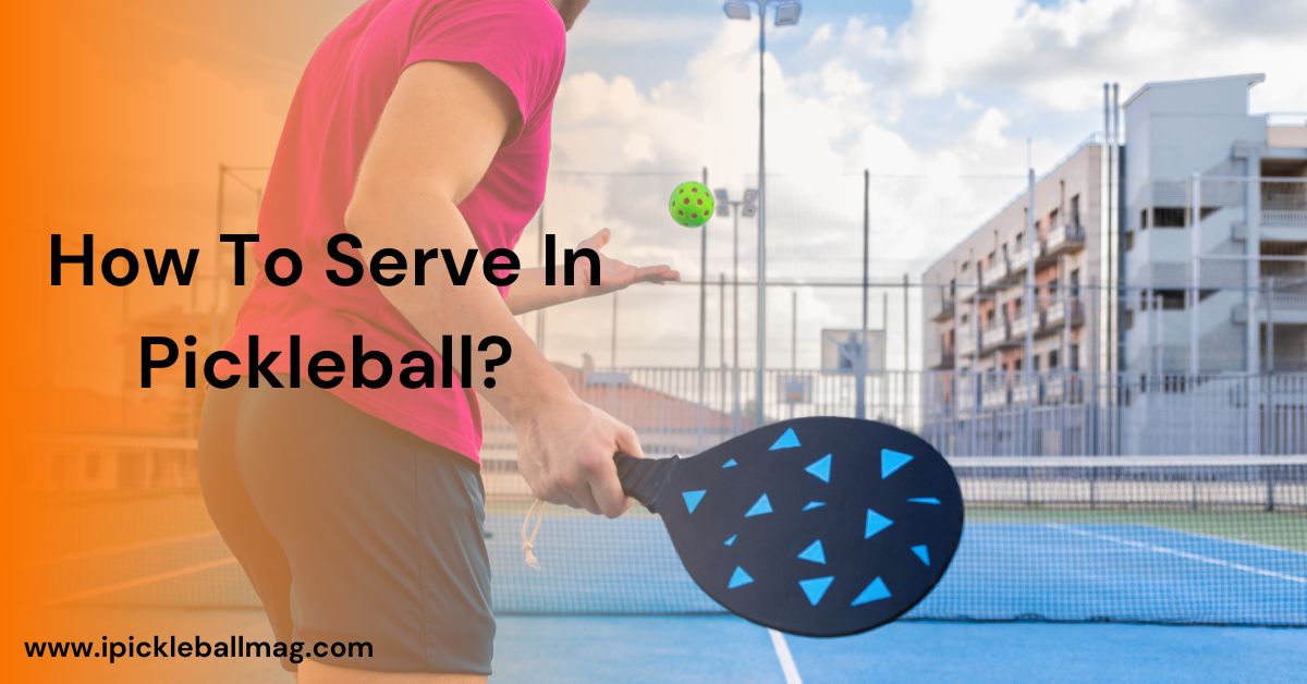 How To Serve In Pickleball? Rules and Tips for Beginners